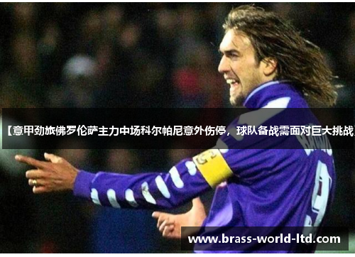 【意甲劲旅佛罗伦萨主力中场科尔帕尼意外伤停，球队备战需面对巨大挑战】